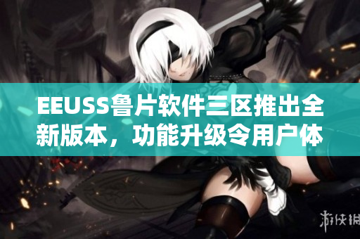 EEUSS鲁片软件三区推出全新版本，功能升级令用户体验更加优质