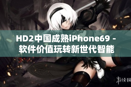 HD2中国成熟iPhone69 - 软件价值玩转新世代智能手机