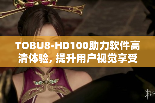 TOBU8-HD100助力软件高清体验, 提升用户视觉享受
