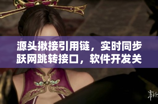 源头揪接引用链，实时同步跃网跳转接口，软件开发关键技术解析