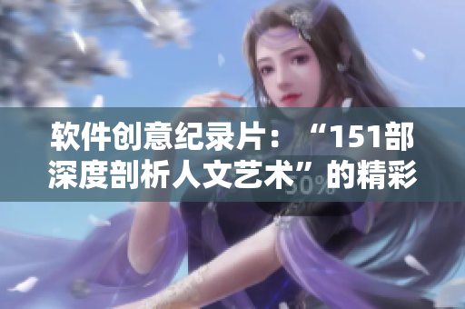 软件创意纪录片：“151部深度剖析人文艺术”的精彩解说