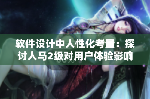 软件设计中人性化考量：探讨人马2级对用户体验影响