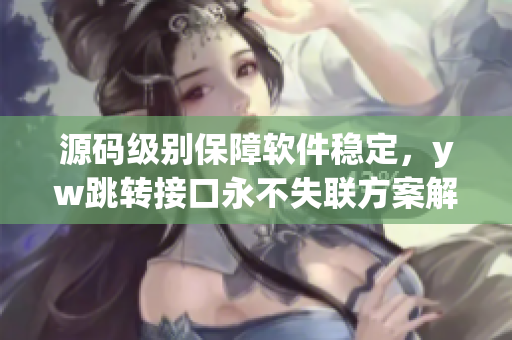 源码级别保障软件稳定，yw跳转接口永不失联方案解析