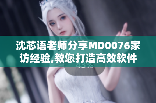 沈芯语老师分享MD0076家访经验,教您打造高效软件开发流程