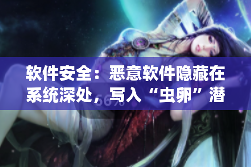 软件安全：恶意软件隐藏在系统深处，写入“虫卵”潜伏风险挑战