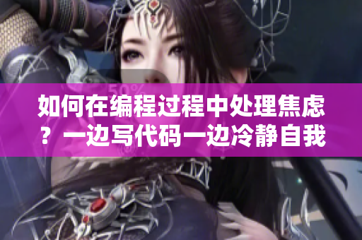 如何在编程过程中处理焦虑？一边写代码一边冷静自我调节是关键