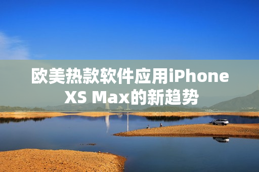 欧美热款软件应用iPhone XS Max的新趋势