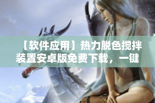 【软件应用】热力脱色搅拌装置安卓版免费下载，一键操作带来高效体验
