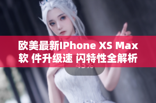 欧美最新IPhone XS Max软 件升级速 闪特性全解析