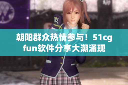 朝阳群众热情参与！51cgfun软件分享大潮涌现