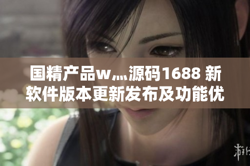国精产品w灬源码1688 新软件版本更新发布及功能优化详情