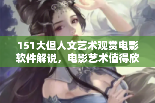 151大但人文艺术观赏电影软件解说，电影艺术值得欣赏