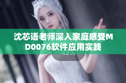 沈芯语老师深入家庭感受MD0076软件应用实践
