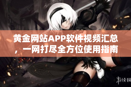 黄金网站APP软件视频汇总，一网打尽全方位使用指南
