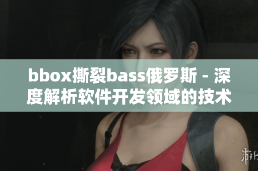 bbox撕裂bass俄罗斯 - 深度解析软件开发领域的技术突破