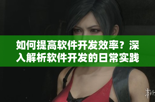 如何提高软件开发效率？深入解析软件开发的日常实践