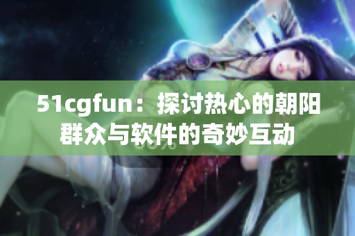 51cgfun：探讨热心的朝阳群众与软件的奇妙互动