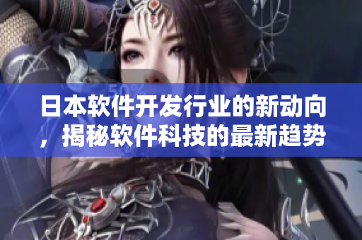 日本软件开发行业的新动向，揭秘软件科技的最新趋势