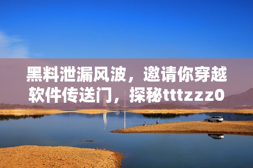 黑料泄漏风波，邀请你穿越软件传送门，探秘tttzzz07du涉及领域