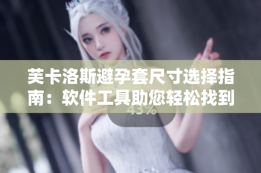 芙卡洛斯避孕套尺寸选择指南：软件工具助您轻松找到最合适尺寸