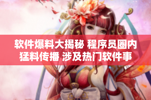 软件爆料大揭秘 程序员圈内猛料传播 涉及热门软件事件曝光