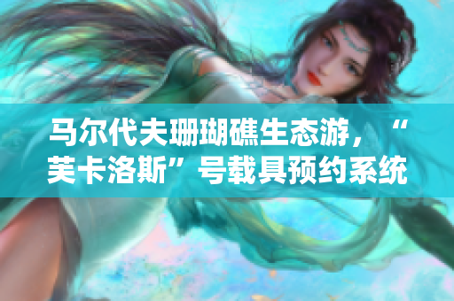 马尔代夫珊瑚礁生态游，“芙卡洛斯”号载具预约系统升级完毕