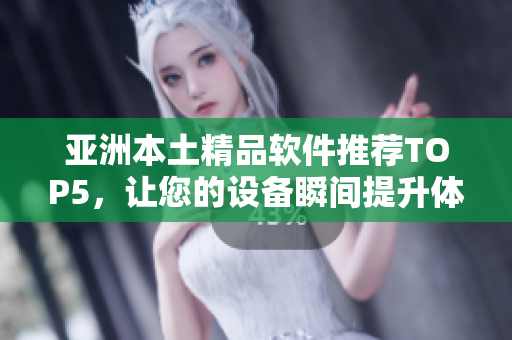 亚洲本土精品软件推荐TOP5，让您的设备瞬间提升体验