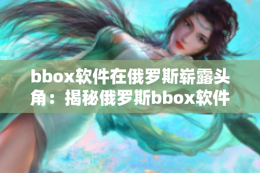 bbox软件在俄罗斯崭露头角：揭秘俄罗斯bbox软件市场发展