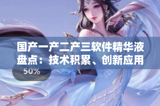 国产一产二产三软件精华液盘点：技术积累、创新应用、用户体验一网打尽