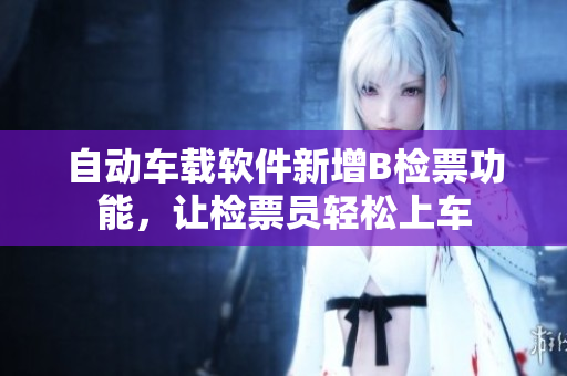 自动车载软件新增B检票功能，让检票员轻松上车