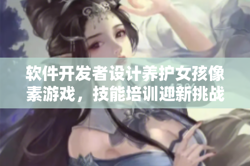 软件开发者设计养护女孩像素游戏，技能培训迎新挑战