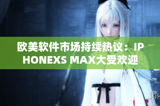 欧美软件市场持续热议：IPHONEXS MAX大受欢迎