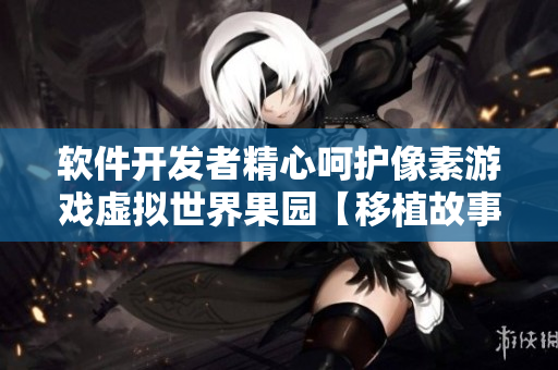 软件开发者精心呵护像素游戏虚拟世界果园【移植故事】