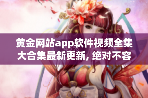 黄金网站app软件视频全集大合集最新更新, 绝对不容错过!