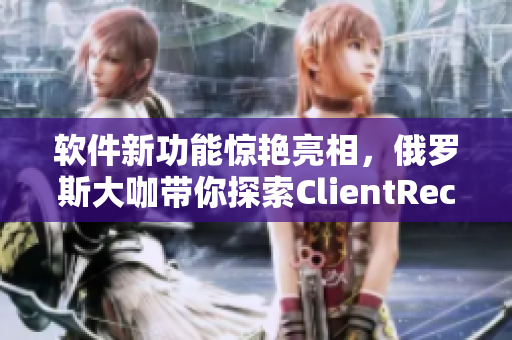软件新功能惊艳亮相，俄罗斯大咖带你探索ClientRect方法