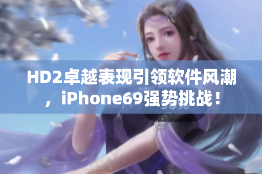 HD2卓越表现引领软件风潮，iPhone69强势挑战！
