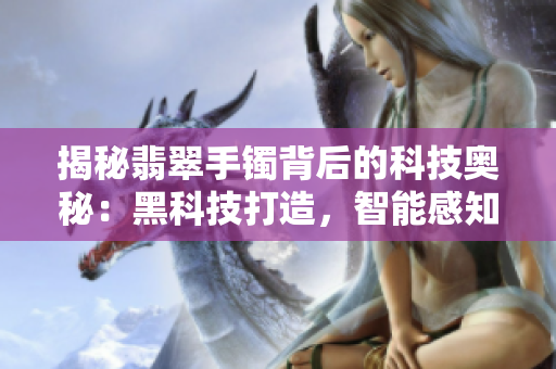 揭秘翡翠手镯背后的科技奥秘：黑科技打造，智能感知引领未来趋势
