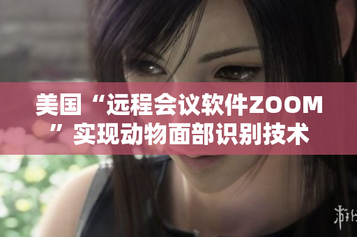 美国“远程会议软件ZOOM”实现动物面部识别技术
