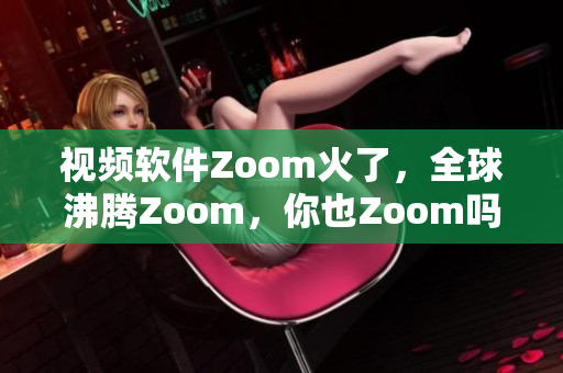 视频软件Zoom火了，全球沸腾Zoom，你也Zoom吗？