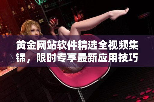 黄金网站软件精选全视频集锦，限时专享最新应用技巧大揭秘