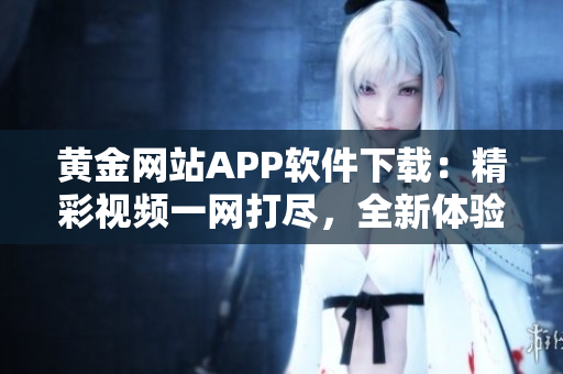 黄金网站APP软件下载：精彩视频一网打尽，全新体验等你发现