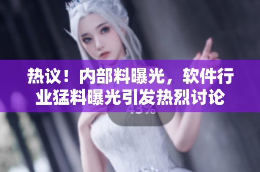 热议！内部料曝光，软件行业猛料曝光引发热烈讨论