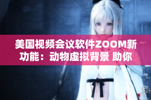 美国视频会议软件ZOOM新功能：动物虚拟背景 助你高效办公