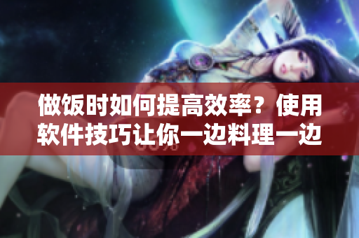 做饭时如何提高效率？使用软件技巧让你一边料理一边畅享高效工作状态