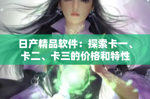 日产精品软件：探索卡一、卡二、卡三的价格和特性