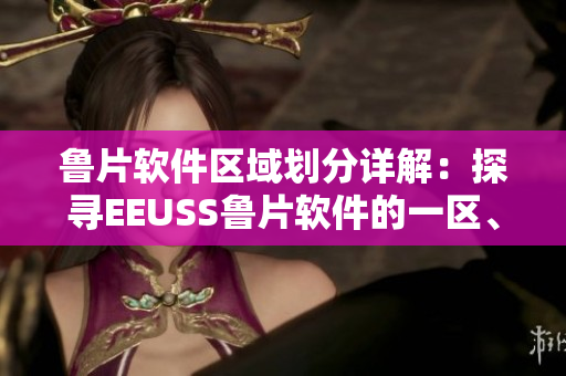 鲁片软件区域划分详解：探寻EEUSS鲁片软件的一区、二区、三区