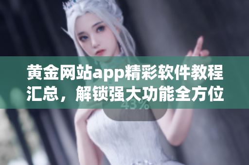 黄金网站app精彩软件教程汇总，解锁强大功能全方位视频攻略
