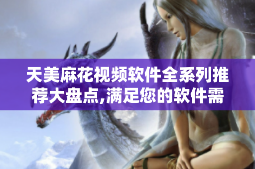 天美麻花视频软件全系列推荐大盘点,满足您的软件需求