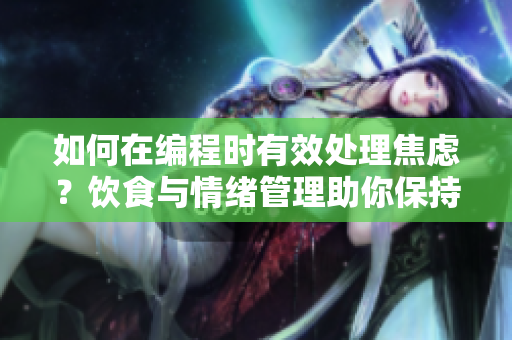 如何在编程时有效处理焦虑？饮食与情绪管理助你保持专注