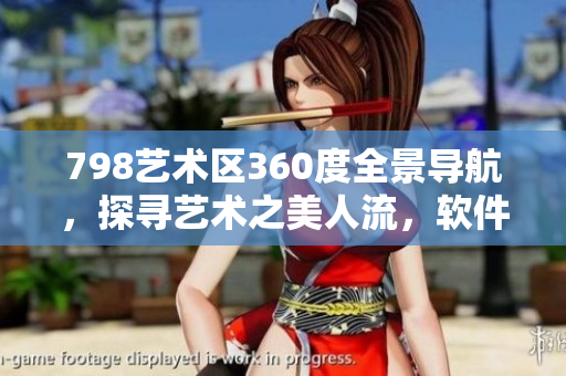 798艺术区360度全景导航，探寻艺术之美人流，软件还原小人身临其境